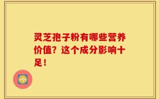 灵芝孢子粉有哪些营养价值？这个成分影响十足！