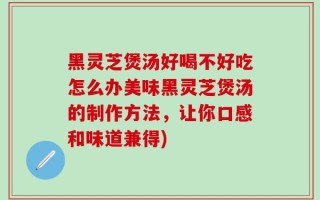 黑灵芝煲汤好喝不好吃怎么办美味黑灵芝煲汤的制作方法，让你口感和味道兼得)