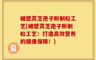 破壁灵芝孢子粉制粒工艺(破壁灵芝孢子粉制粒工艺：打造高效营养的健康保障！)