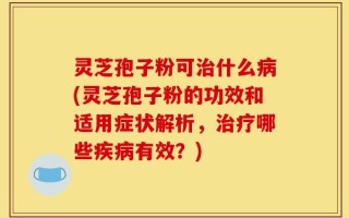 灵芝孢子粉可治什么病(灵芝孢子粉的功效和适用症状解析，治疗哪些疾病有效？)