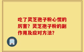 吃了灵芝孢子粉心慌的厉害？灵芝孢子粉的副作用及应对方法？