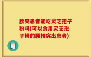 腰突患者能吃灵芝孢子粉吗(可以食用灵芝孢子粉的腰椎突出患者)