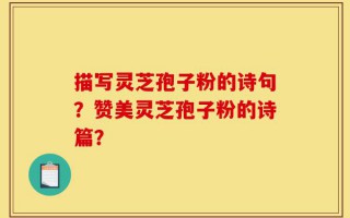 描写灵芝孢子粉的诗句？赞美灵芝孢子粉的诗篇？