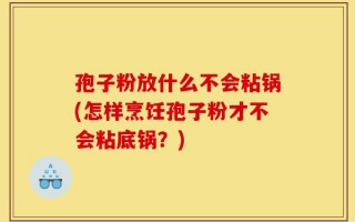 孢子粉放什么不会粘锅(怎样烹饪孢子粉才不会粘底锅？)