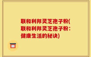 联和利邦灵芝孢子粉(联和利邦灵芝孢子粉：健康生活的秘诀)
