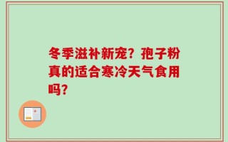 冬季滋补新宠？孢子粉真的适合寒冷天气食用吗？