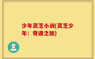 少年灵芝小说(灵芝少年：奇遇之旅)