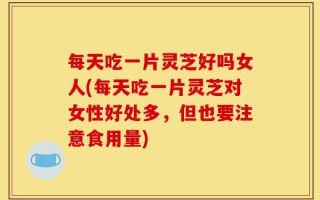 每天吃一片灵芝好吗女人(每天吃一片灵芝对女性好处多，但也要注意食用量)