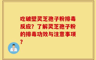 吃破壁灵芝孢子粉排毒反应？了解灵芝孢子粉的排毒功效与注意事项？