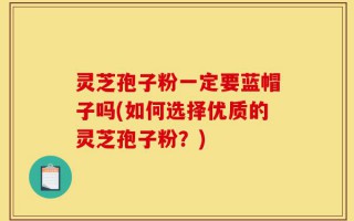 灵芝孢子粉一定要蓝帽子吗(如何选择优质的灵芝孢子粉？)
