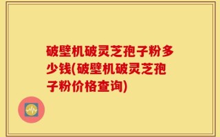 破壁机破灵芝孢子粉多少钱(破壁机破灵芝孢子粉价格查询)
