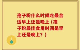 孢子粉什么时候吃最合适早上还是晚上 (孢子粉最佳食用时间是早上还是晚上？)