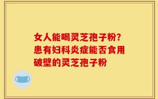 女人能喝灵芝孢子粉？患有妇科炎症能否食用破壁的灵芝孢子粉