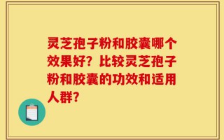 灵芝孢子粉和胶囊哪个效果好？比较灵芝孢子粉和胶囊的功效和适用人群？
