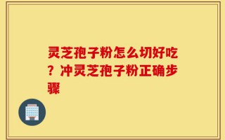 灵芝孢子粉怎么切好吃？冲灵芝孢子粉正确步骤