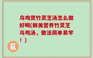 乌鸡煲竹灵芝汤怎么做好喝(鲜美营养竹灵芝乌鸡汤，做法简单易学！)