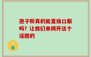 孢子粉真的能直接口服吗？让我们来揭开这个话题的