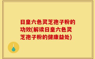 日皇六色灵芝孢子粉的功效(解读日皇六色灵芝孢子粉的健康益处)
