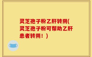 灵芝孢子粉乙肝转阴(灵芝孢子粉可帮助乙肝患者转阴！)