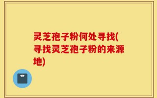 灵芝孢子粉何处寻找(寻找灵芝孢子粉的来源地)
