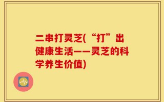 二串打灵芝(“打”出健康生活——灵芝的科学养生价值)