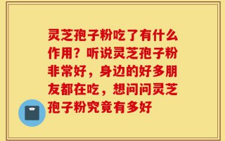灵芝孢子粉吃了有什么作用？听说灵芝孢子粉非常好，身边的好多朋友都在吃，想问问灵芝孢子粉究竟有多好