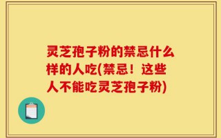 灵芝孢子粉的禁忌什么样的人吃(禁忌！这些人不能吃灵芝孢子粉)