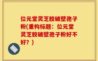 位元堂灵芝胶破壁孢子粉(重构标题：位元堂灵芝胶破壁孢子粉好不好？)