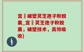 宫諾破壁灵芝孢子粉胶囊_宫諾灵芝孢子粉胶囊，破壁技术，高效吸收)