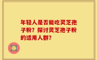 年轻人是否能吃灵芝孢子粉？探讨灵芝孢子粉的适用人群？