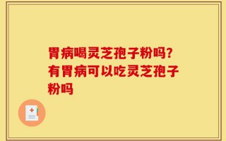 胃病喝灵芝孢子粉吗？有胃病可以吃灵芝孢子粉吗
