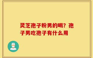 灵芝孢子粉男的喝？孢子男吃孢子有什么用