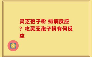 灵芝孢子粉 排病反应？吃灵芝孢子粉有何反应