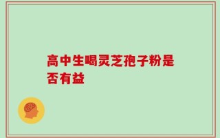 高中生喝灵芝孢子粉是否有益