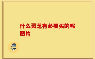 什么灵芝有必要买的呢图片