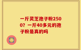 一斤灵芝孢子粉2500？一斤40多元的孢子粉是真的吗