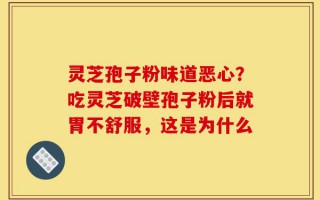 灵芝孢子粉味道恶心？吃灵芝破壁孢子粉后就胃不舒服，这是为什么