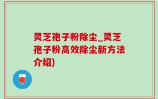 灵芝孢子粉除尘_灵芝孢子粉高效除尘新方法介绍)