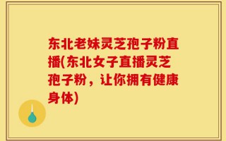 东北老妹灵芝孢子粉直播(东北女子直播灵芝孢子粉，让你拥有健康身体)