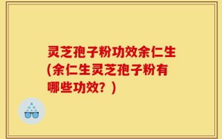 灵芝孢子粉功效余仁生(余仁生灵芝孢子粉有哪些功效？)