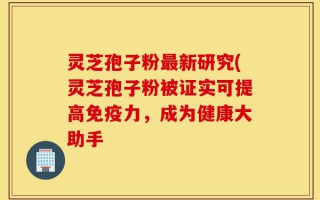 灵芝孢子粉最新研究(灵芝孢子粉被证实可提高免疫力，成为健康大助手