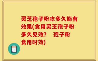 灵芝孢子粉吃多久能有效果(食用灵芝孢子粉多久见效？  孢子粉食用时效)