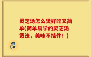 灵芝汤怎么煲好吃又简单(简单易学的灵芝汤煲法，美味不挂件！)