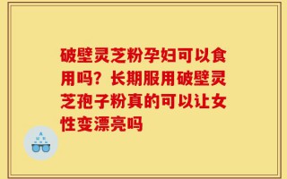 破壁灵芝粉孕妇可以食用吗？长期服用破壁灵芝孢子粉真的可以让女性变漂亮吗