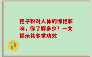 孢子粉对人体的惊艳影响，你了解多少？一文揭示其多重功效