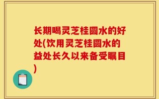 长期喝灵芝桂圆水的好处(饮用灵芝桂圆水的益处长久以来备受瞩目)