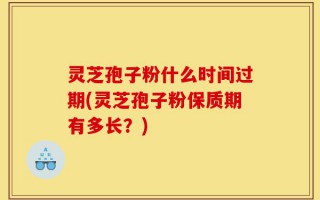 灵芝孢子粉什么时间过期(灵芝孢子粉保质期有多长？)