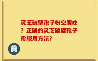 灵芝破壁孢子粉空腹吃？正确的灵芝破壁孢子粉服用方法？