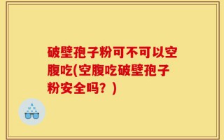破壁孢子粉可不可以空腹吃(空腹吃破壁孢子粉安全吗？)