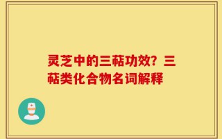 灵芝中的三萜功效？三萜类化合物名词解释